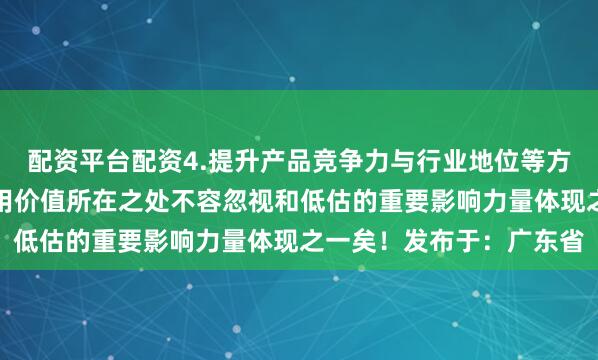配资平台配资4.提升产品竞争力与行业地位等方面也具有积极意义和作用价值所在之处不容忽视和低估的重要影响力量体现之一矣！发布于：广东省