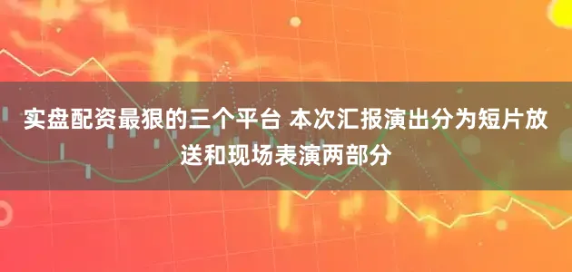 实盘配资最狠的三个平台 本次汇报演出分为短片放送和现场表演两部分
