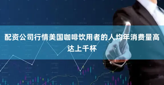 配资公司行情美国咖啡饮用者的人均年消费量高达上千杯